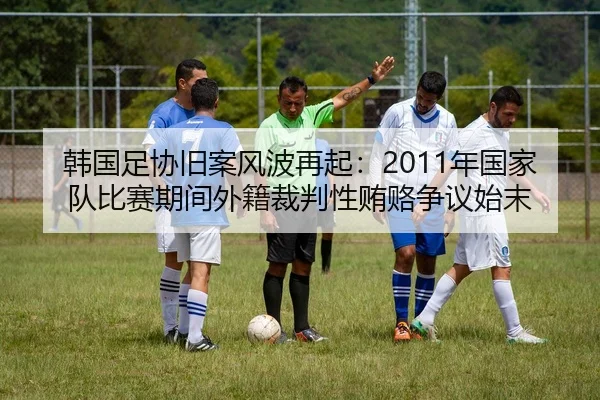 韩国足协旧案风波再起：2011年国家队比赛期间外籍裁判性贿赂争议始末